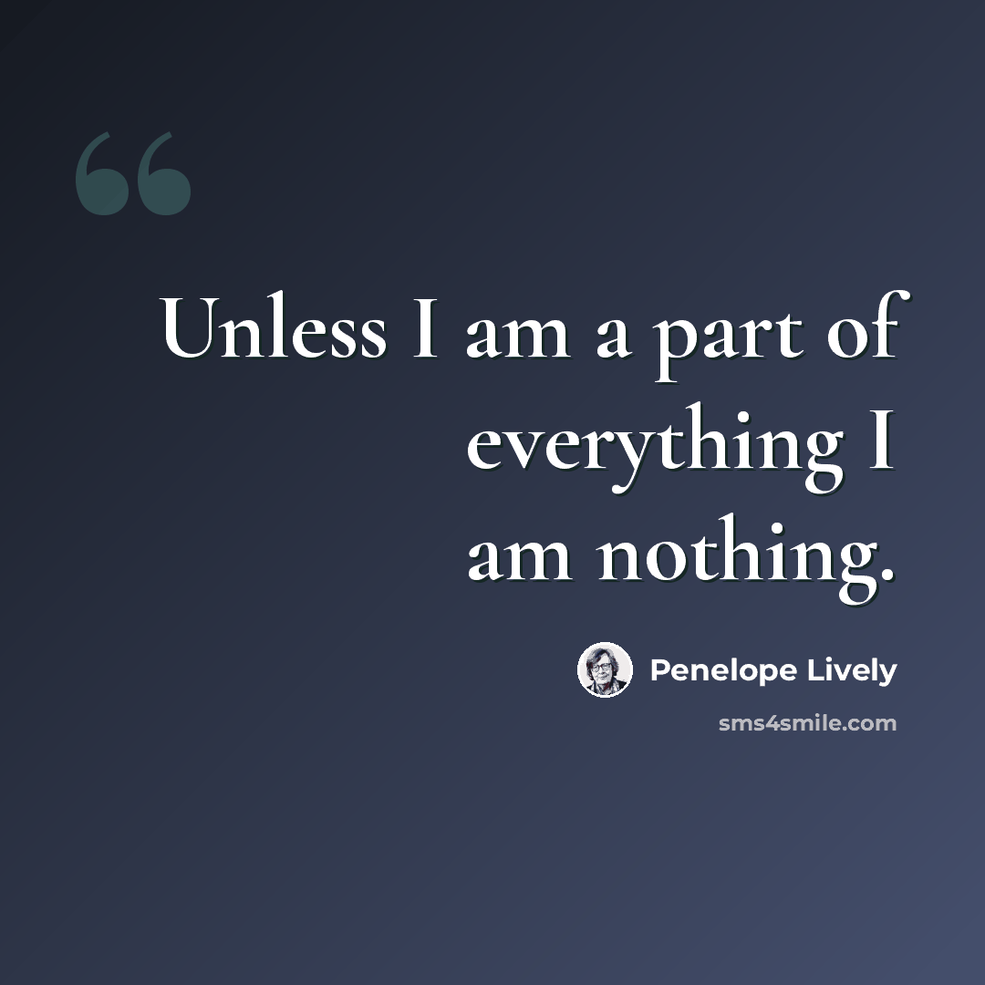 “Unless I am a part of everything I am nothing.” quote by Penelope Lively