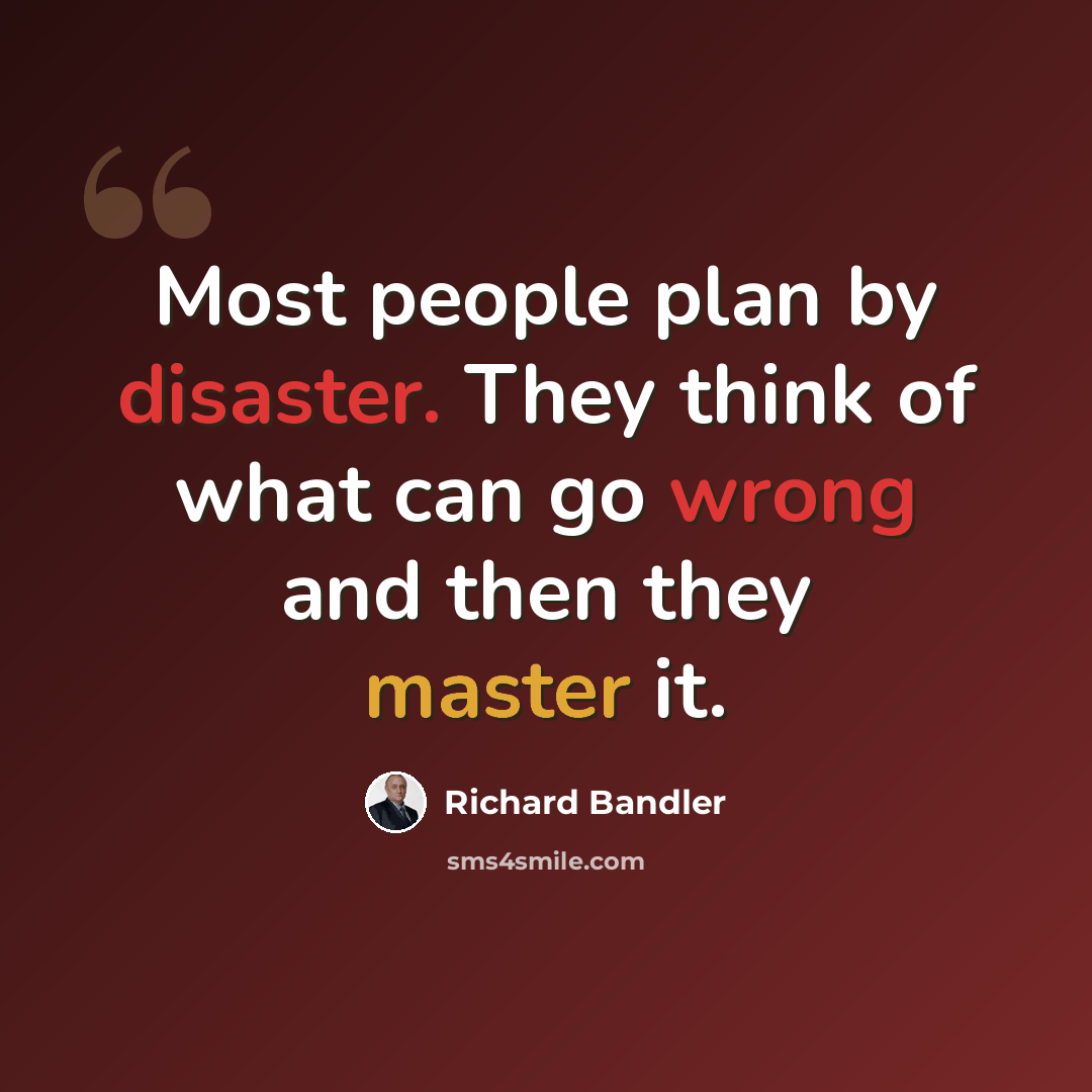 “Most people plan by disaster. They think of what can go wrong and then they master it.” quote by Richard Bandler
