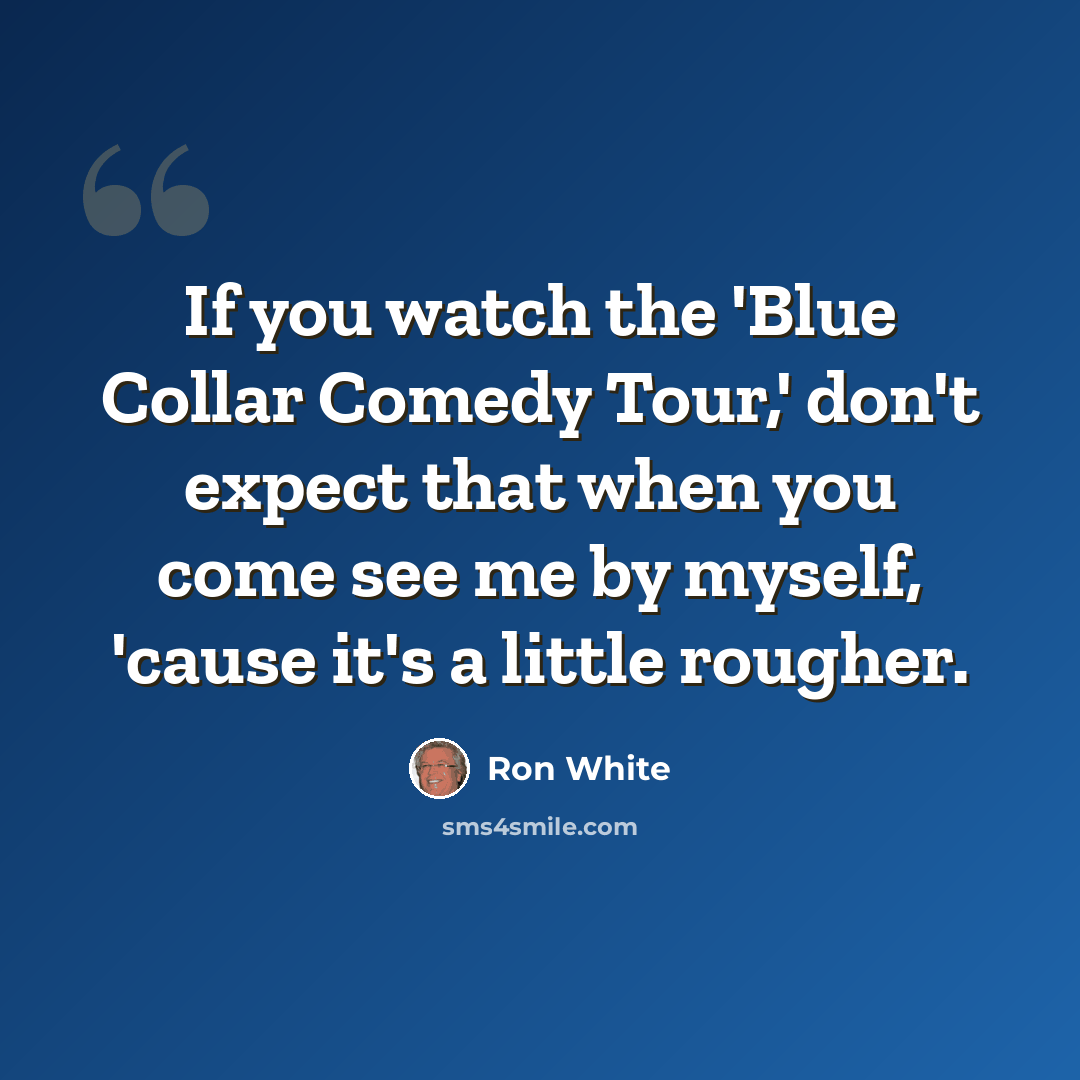“If you watch the 'Blue Collar Comedy Tour,' don't expect that when you come see me by myself, 'cause it's a little rougher.” quote by Ron White