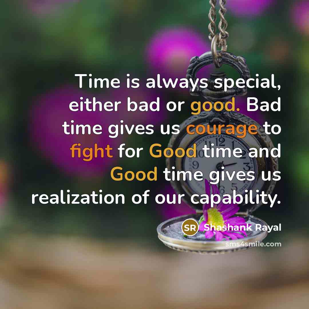 “Time is always special, either bad or good. Bad time gives us courage to fight for Good time and Good time gives us realization of our capability.” quote by Shashank Rayal