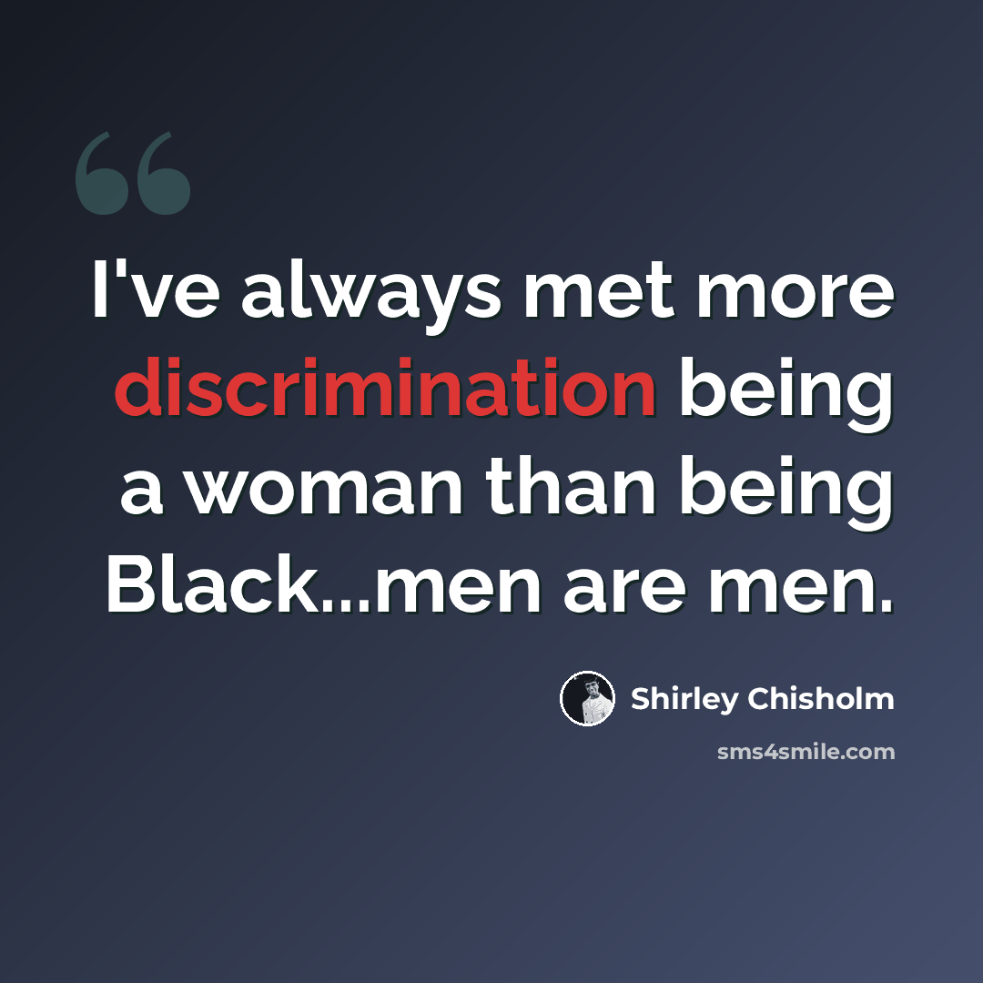 “I've always met more discrimination being a woman than being Black...men are men.” quote by Shirley Chisholm