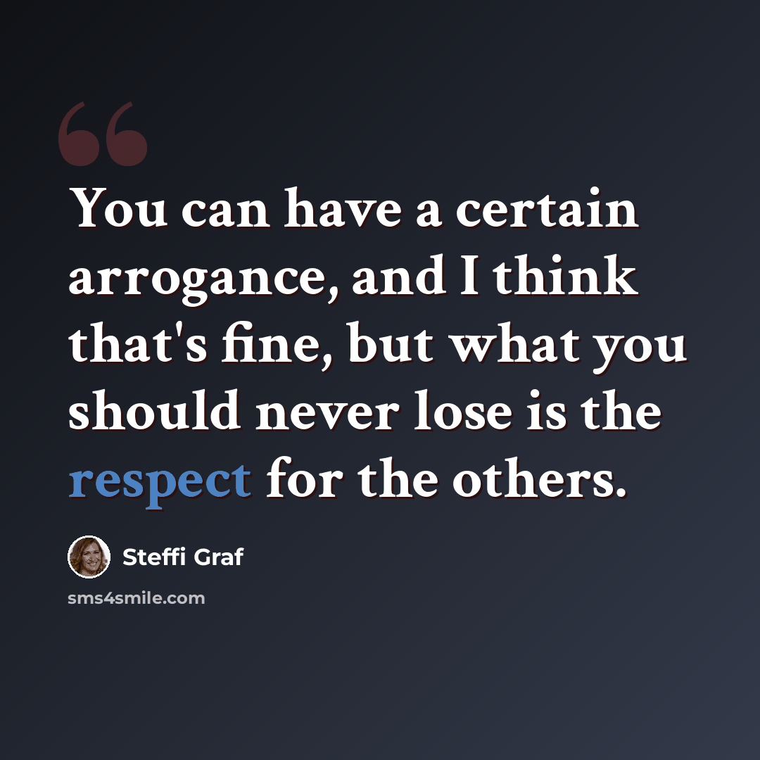 “You can have a certain arrogance, and I think that's fine, but what you should never lose is the respect for the others.” quote by Steffi Graf