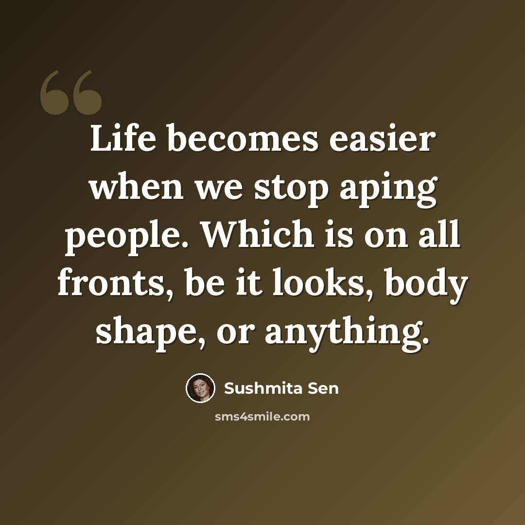 “Life becomes easier when we stop aping people. Which is on all fronts, be it looks, body shape, or anything.” quote by Sushmita Sen