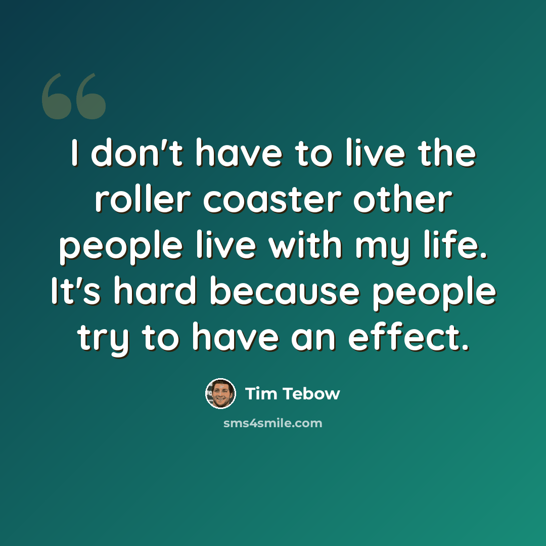 “I don't have to live the roller coaster other people live with my life. It's hard because people try to have an effect.” quote by Tim Tebow