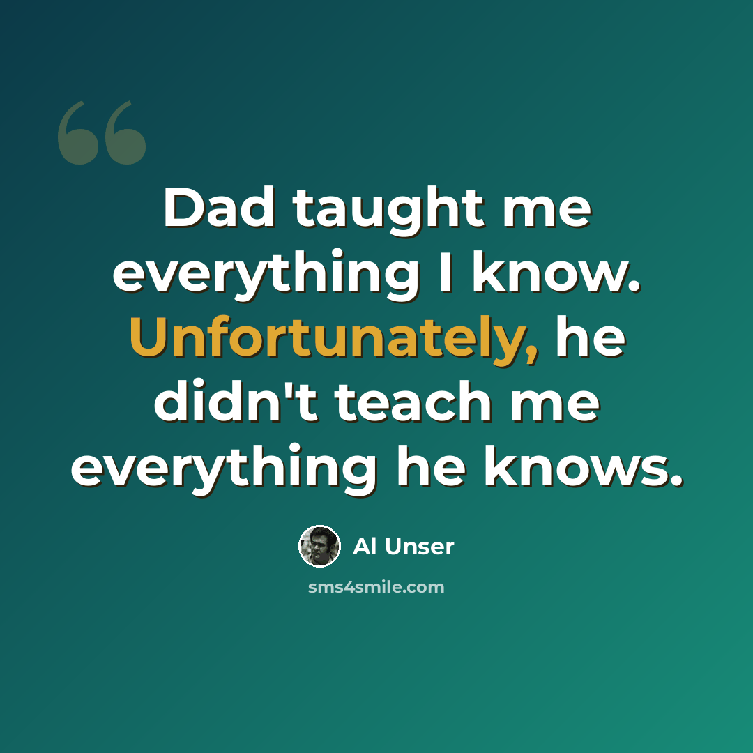 “Dad taught me everything I know. Unfortunately, he didn't teach me everything he knows.” quote by Al Unser