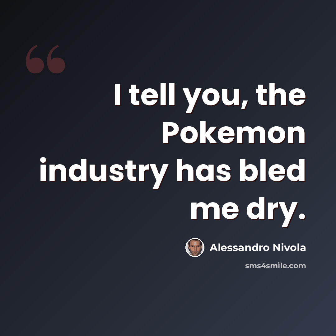 “I tell you, the Pokemon industry has bled me dry.” quote by Alessandro Nivola