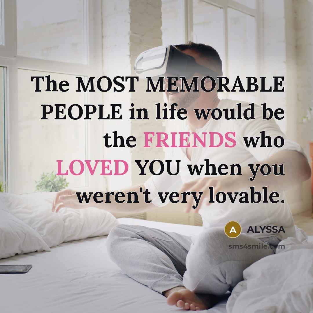 “The MOST MEMORABLE PEOPLE in life would be the FRIENDS who LOVED YOU when you weren't very lovable.” quote by ALYSSA