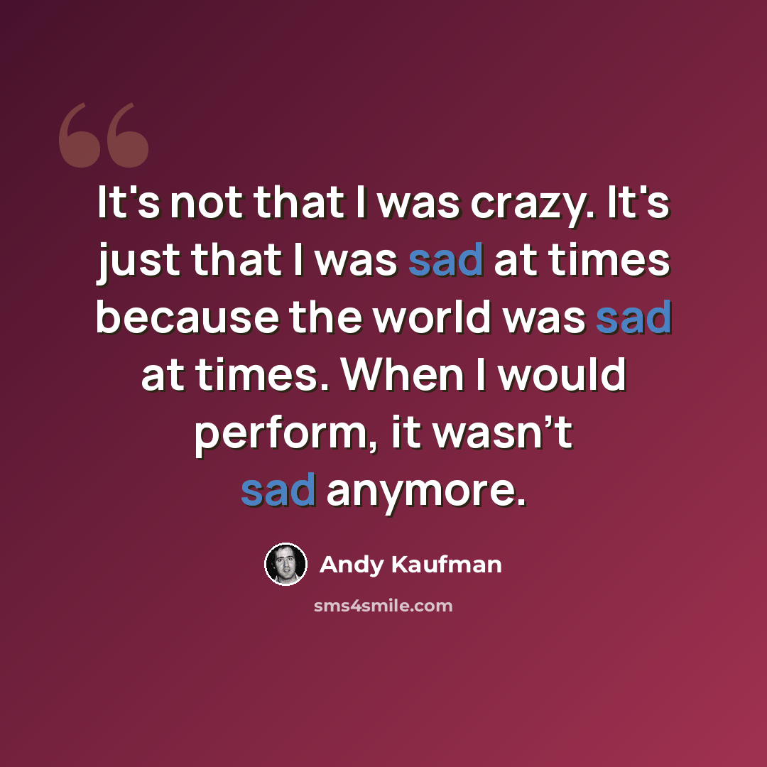 “It's not that I was crazy. It's just that I was sad at times because the world was sad at times. When I would perform, it wasn't sad anymore.” quote by Andy Kaufman