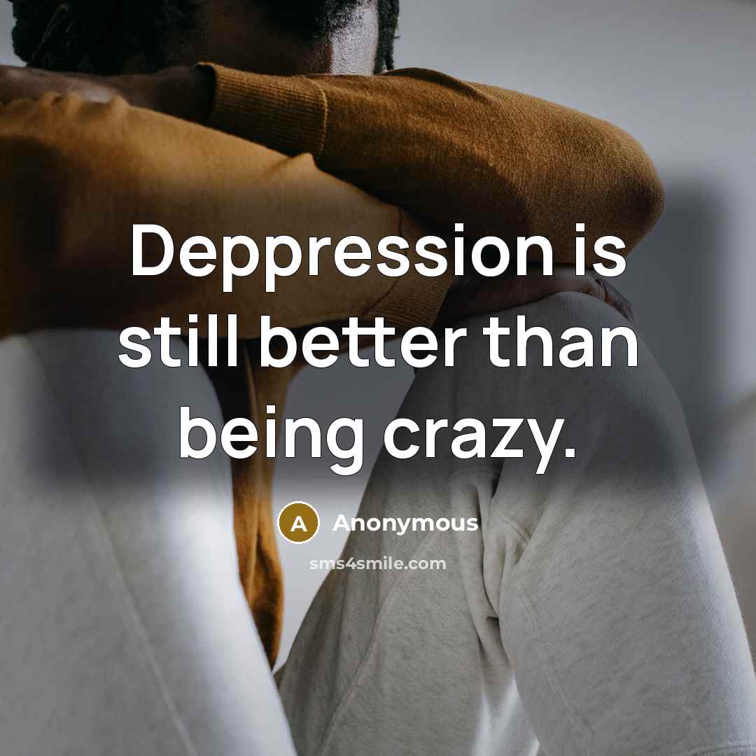 “Deppression is still better than being crazy.” quote by Anonymous