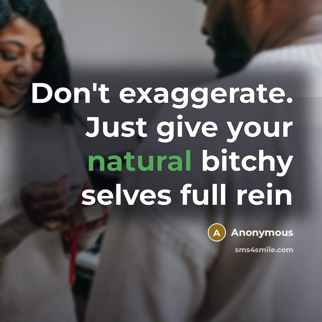 “Don't exaggerate. Just give your natural bitchy selves full rein” quote by Anonymous