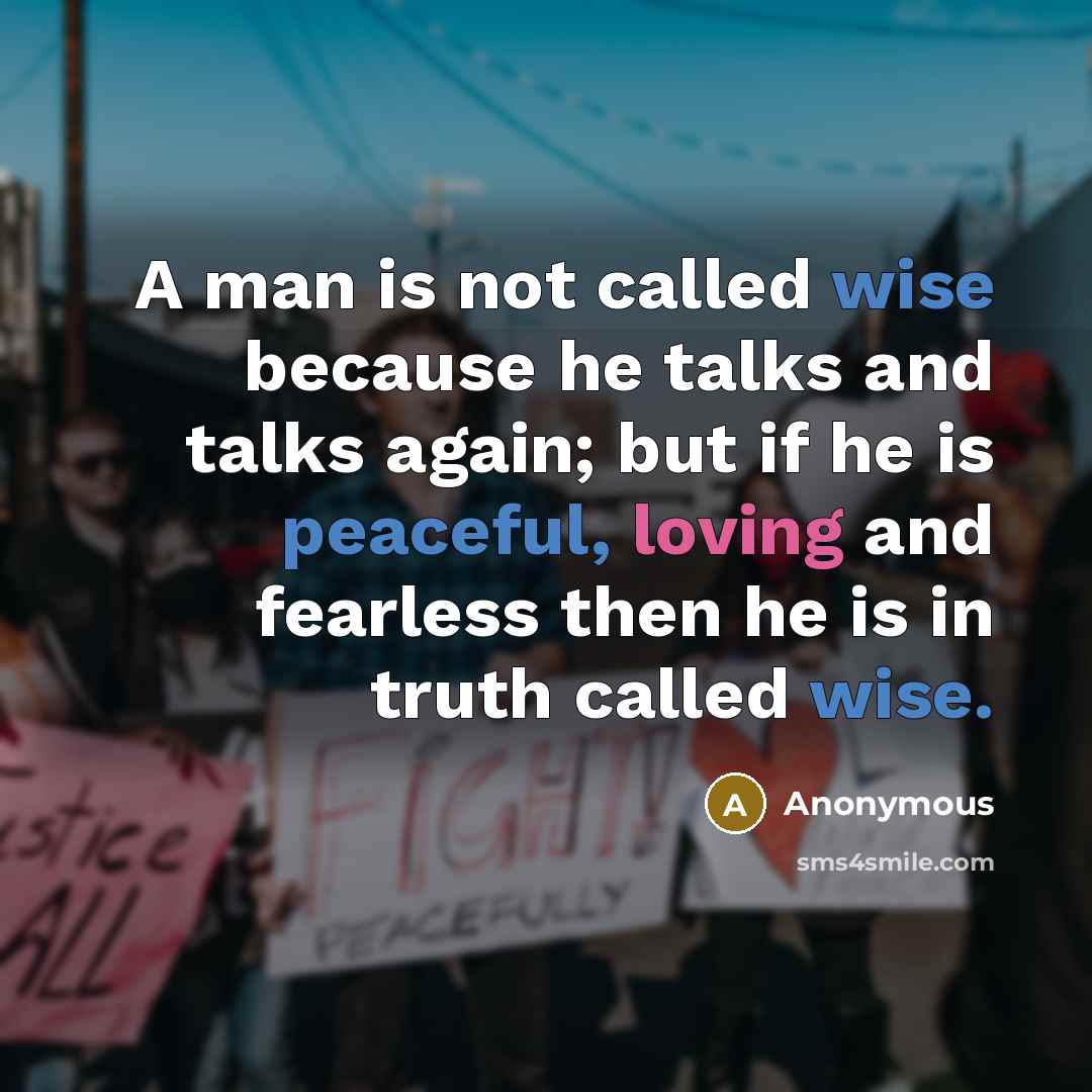 “A man is not called wise because he talks and talks again; but if he is peaceful, loving and fearless then he is in truth called wise.” quote by Anonymous