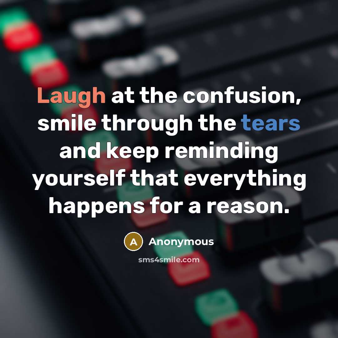“Laugh at the confusion, smile through the tears and keep reminding yourself that everything happens for a reason.” quote by Anonymous