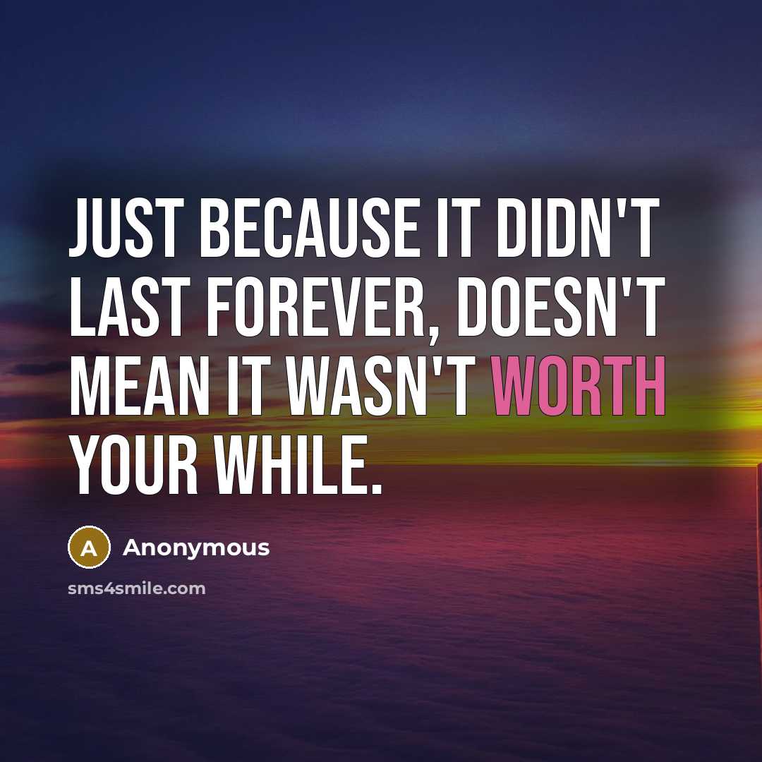 “Just because it didn't last forever, doesn't mean it wasn't worth your while.” quote by Anonymous