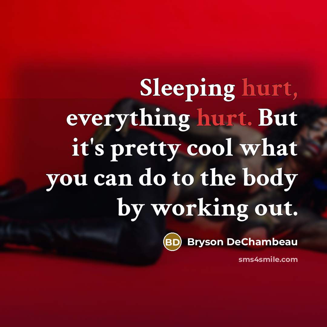 “Sleeping hurt, everything hurt. But it's pretty cool what you can do to the body by working out.” quote by Bryson DeChambeau