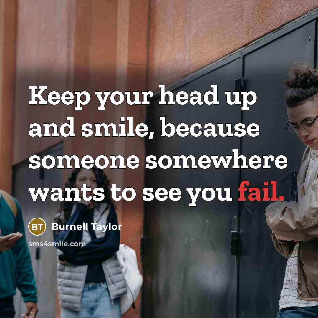 “Keep your head up and smile, because someone somewhere wants to see you fail.” quote by Burnell Taylor