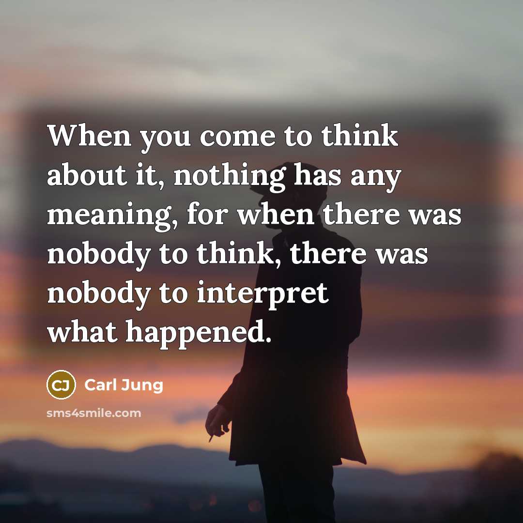 “When you come to think about it, nothing has any meaning, for when there was nobody to think, there was nobody to interpret what happened.” quote by Carl Jung