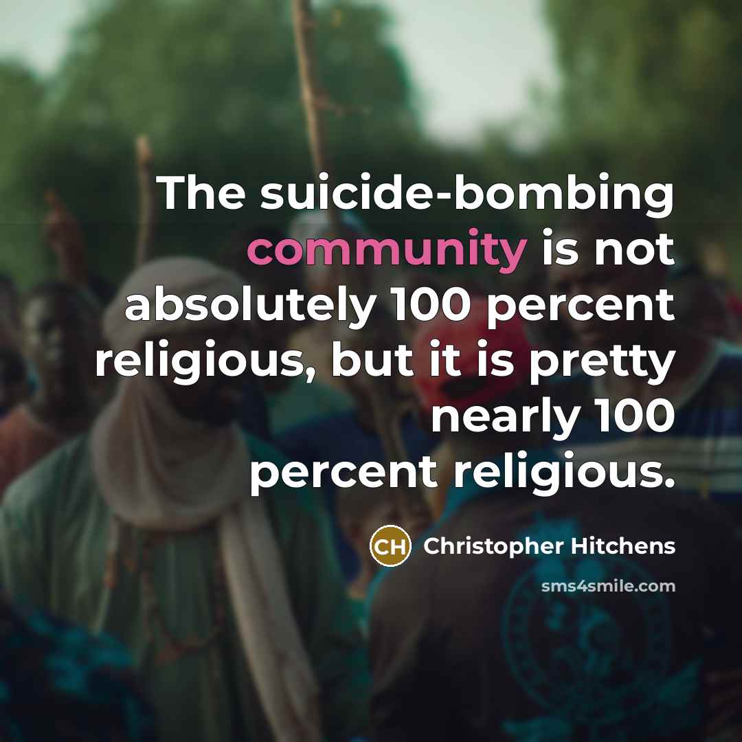 “The suicide-bombing community is not absolutely 100 percent religious, but it is pretty nearly 100 percent religious.” quote by Christopher Hitchens