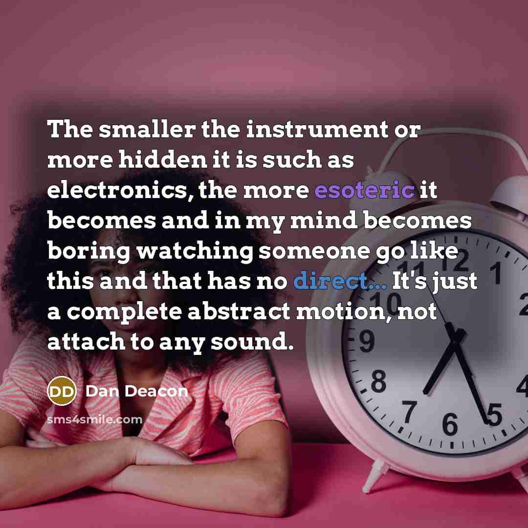 “The smaller the instrument or more hidden it is such as electronics, the more esoteric it becomes and in my mind becomes boring watching someone go like this and that has no direct... It's just a complete abstract motion, not attach to any sound.” quote by Dan Deacon