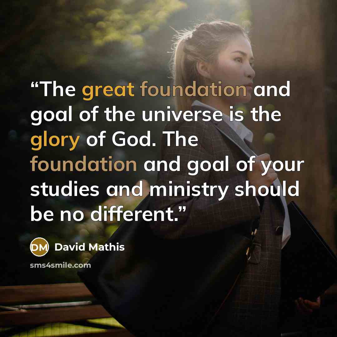 “The great foundation and goal of the universe is the glory of God. The foundation and goal of your studies and ministry should be no different.” quote by David Mathis