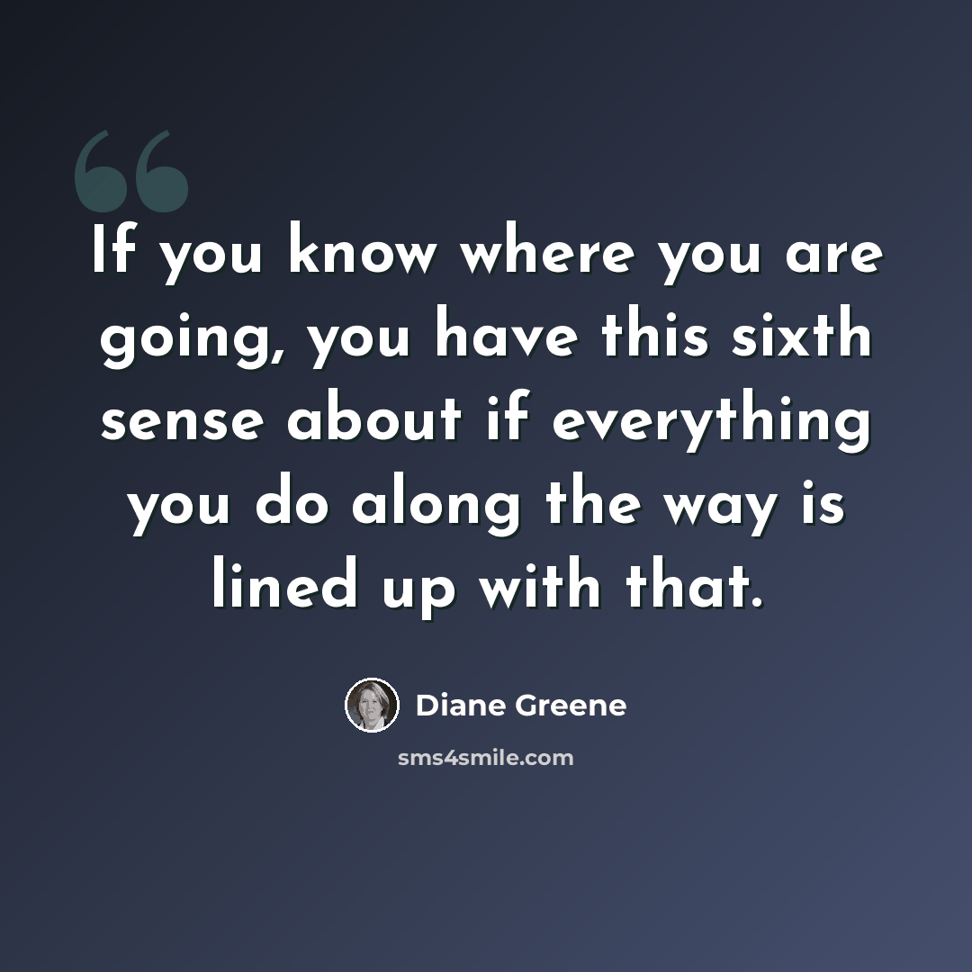 “If you know where you are going, you have this sixth sense about if everything you do along the way is lined up with that.” quote by Diane Greene