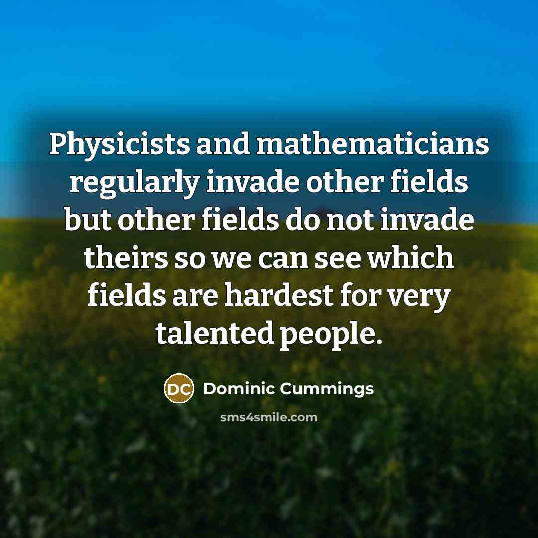 “Physicists and mathematicians regularly invade other fields but other fields do not invade theirs so we can see which fields are hardest for very talented people.” quote by Dominic Cummings