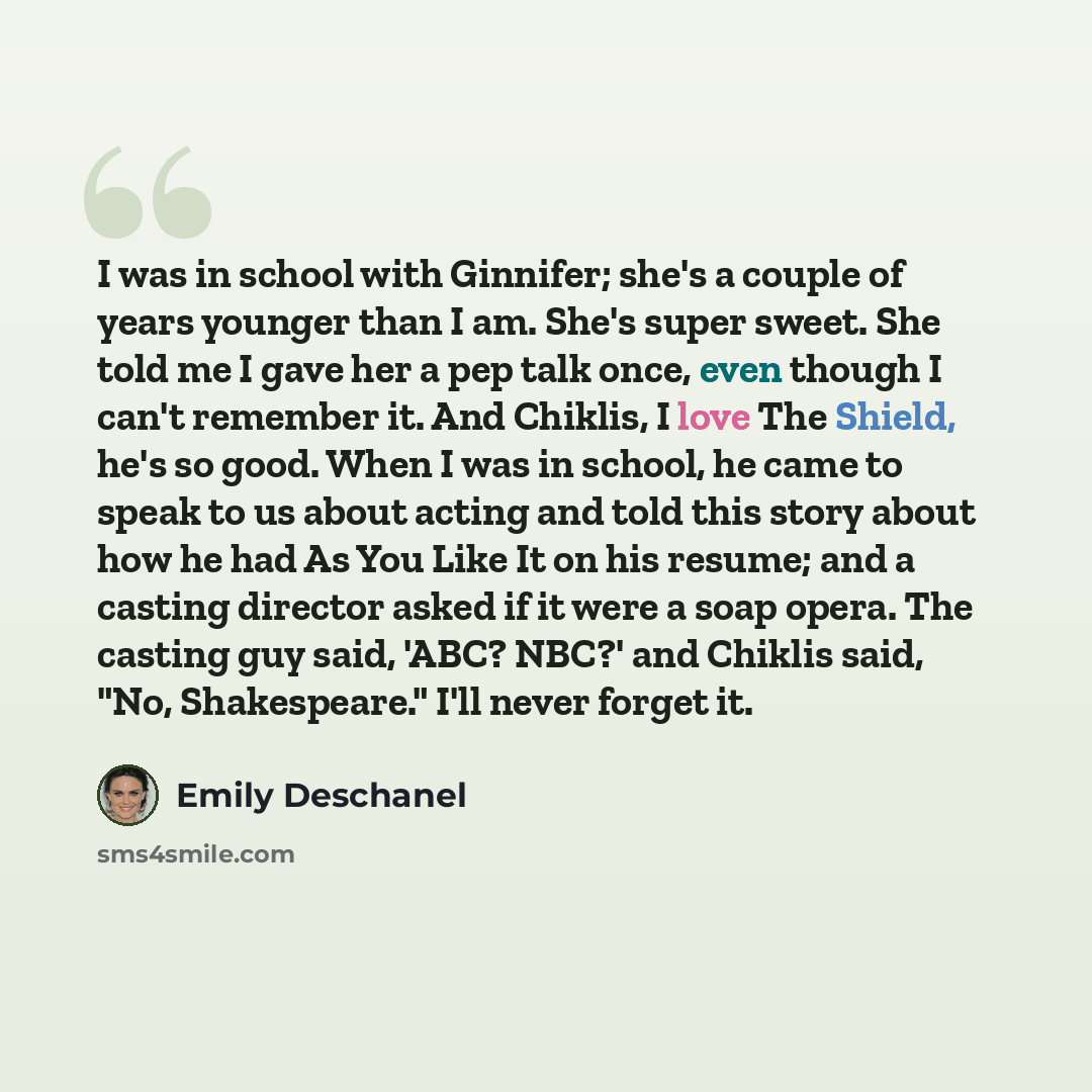 “I was in school with Ginnifer; she's a couple of years younger than I am. She's super sweet. She told me I gave her a pep talk once, even though I can't remember it. And Chiklis, I love The Shield, he's so good. When I was in school, he came to speak to us about acting and told this story about…” quote by Emily Deschanel