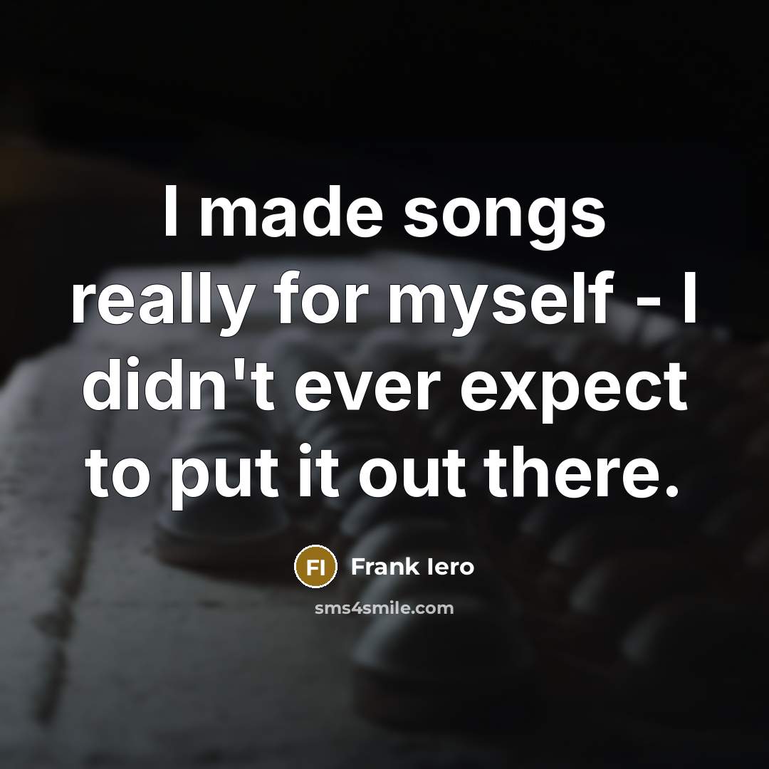 “I made songs really for myself - I didn't ever expect to put it out there.” quote by Frank Iero