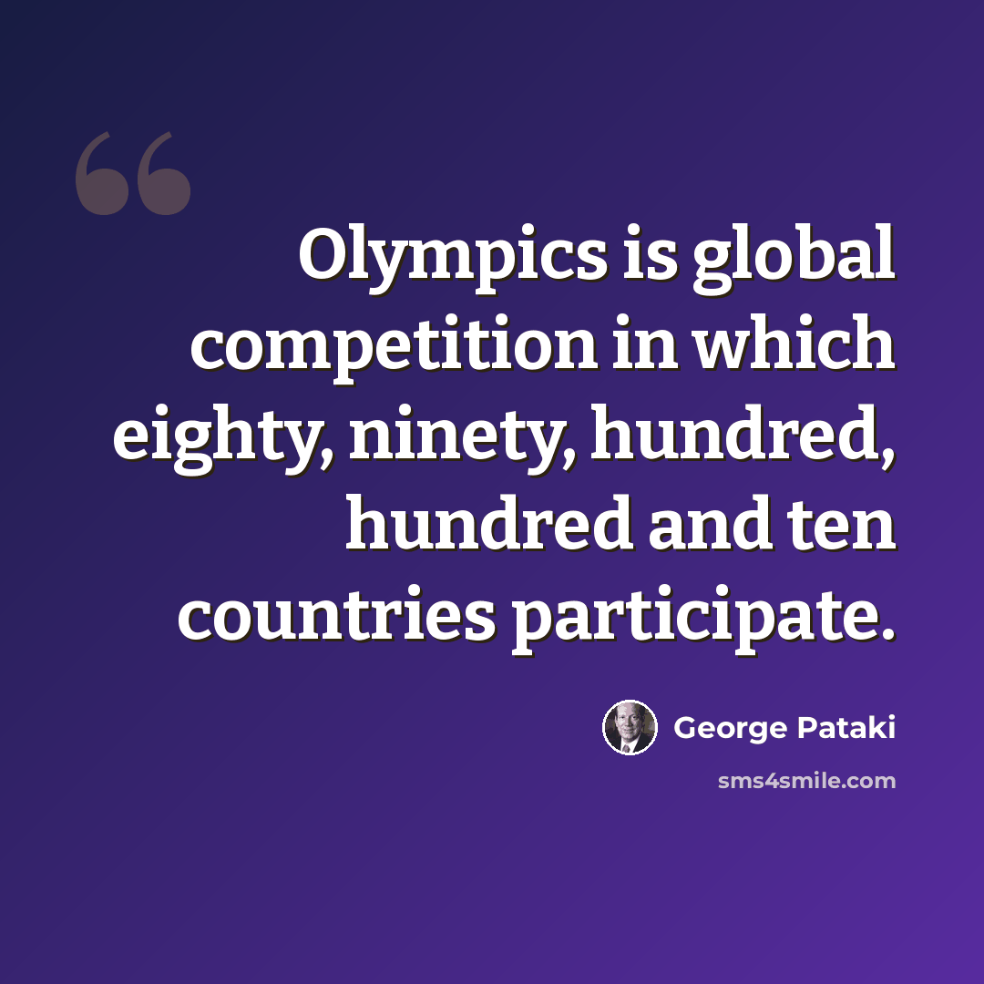 “Olympics is global competition in which eighty, ninety, hundred, hundred and ten countries participate.” quote by George Pataki