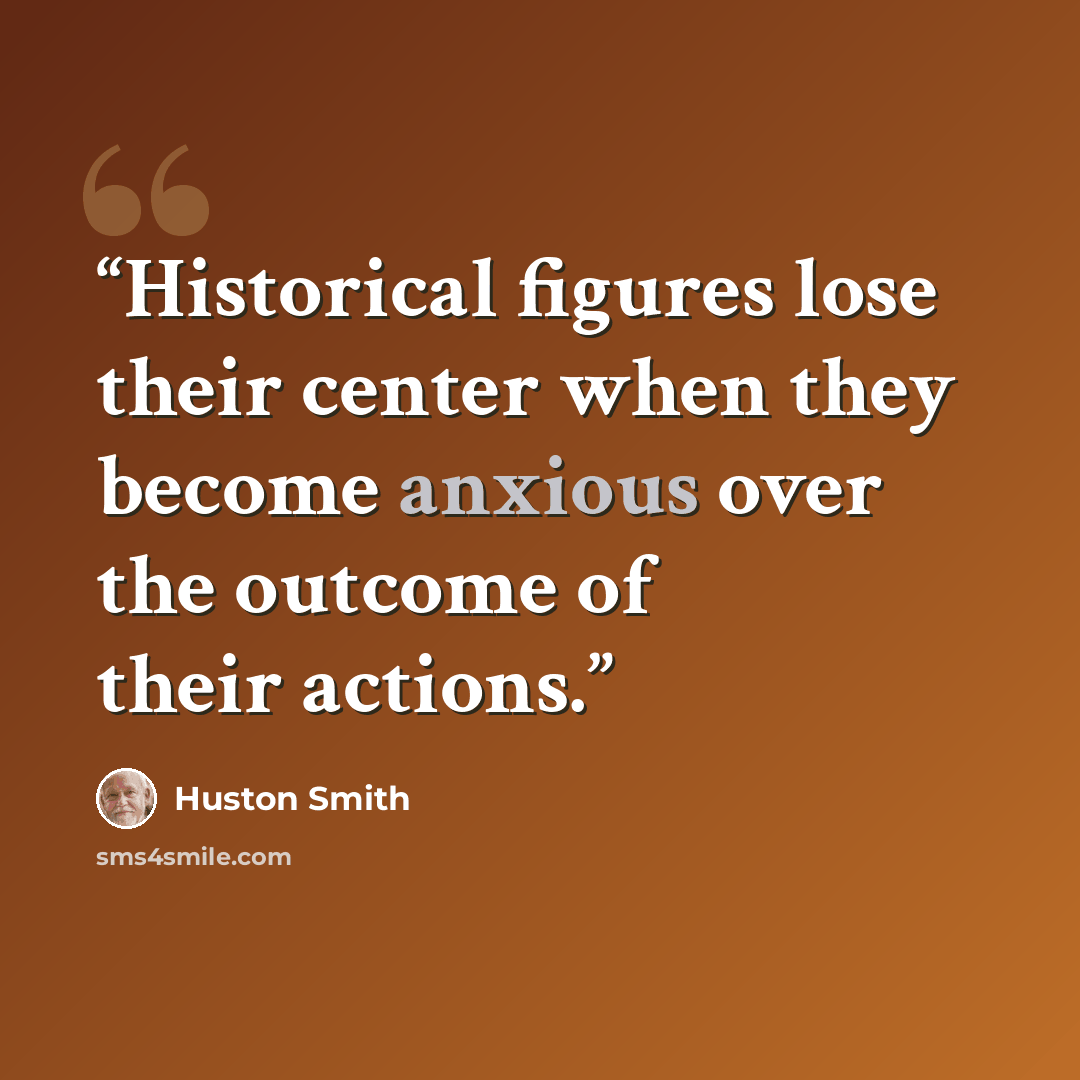 “Historical figures lose their center when they become anxious over the outcome of their actions.” quote by Huston Smith