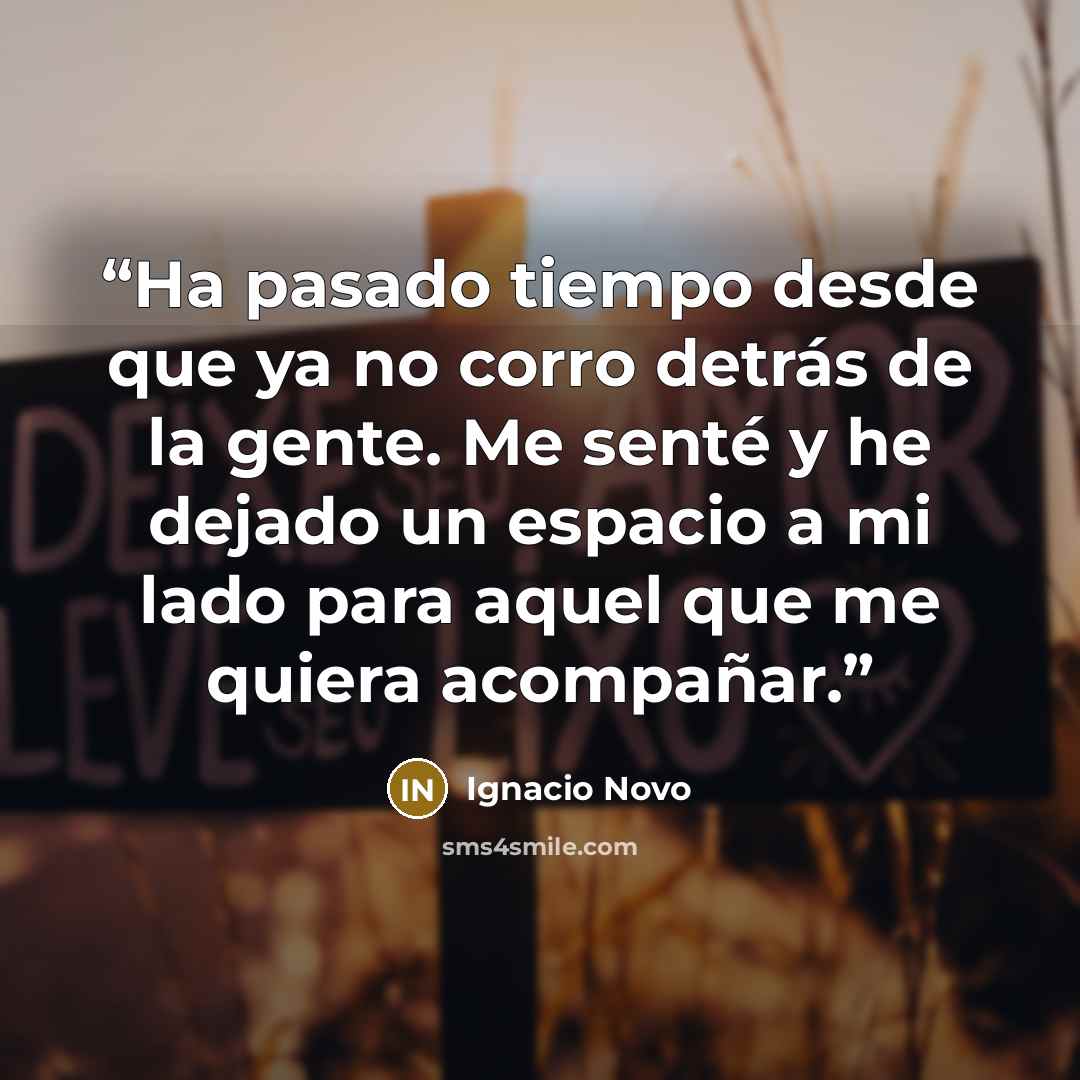 “Ha pasado tiempo desde que ya no corro detrás de la gente. Me senté y he dejado un espacio a mi lado para aquel que me quiera acompañar.” quote by Ignacio Novo