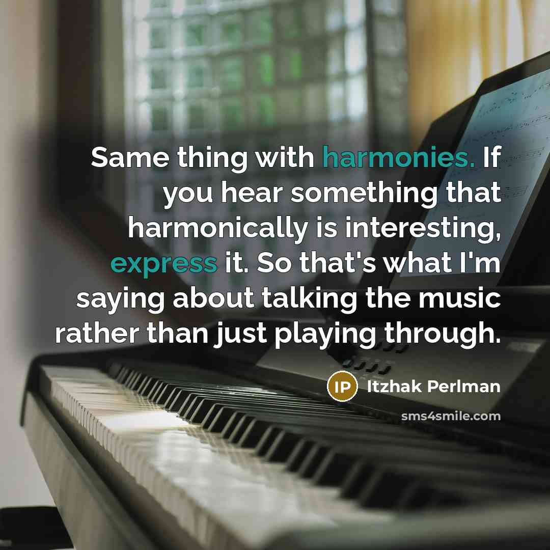“Same thing with harmonies. If you hear something that harmonically is interesting, express it. So that's what I'm saying about talking the music rather than just playing through.” quote by Itzhak Perlman