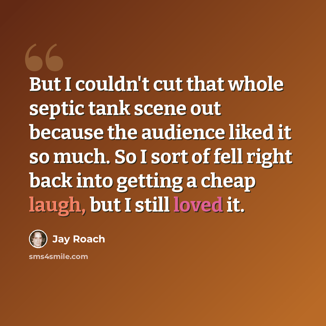 “But I couldn't cut that whole septic tank scene out because the audience liked it so much. So I sort of fell right back into getting a cheap laugh, but I still loved it.” quote by Jay Roach