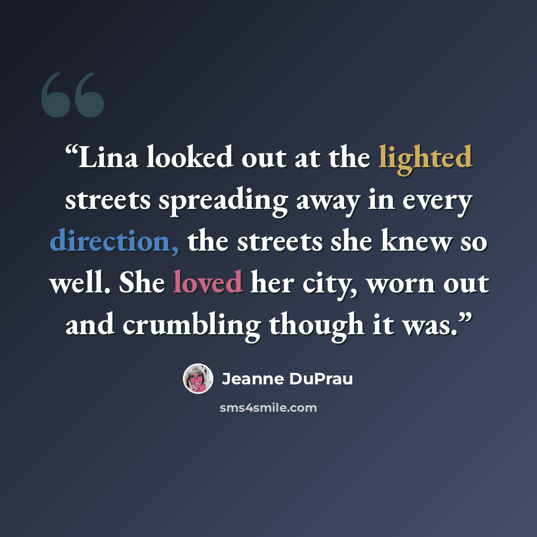 “Lina looked out at the lighted streets spreading away in every direction, the streets she knew so well. She loved her city, worn out and crumbling though it was.” quote by Jeanne DuPrau