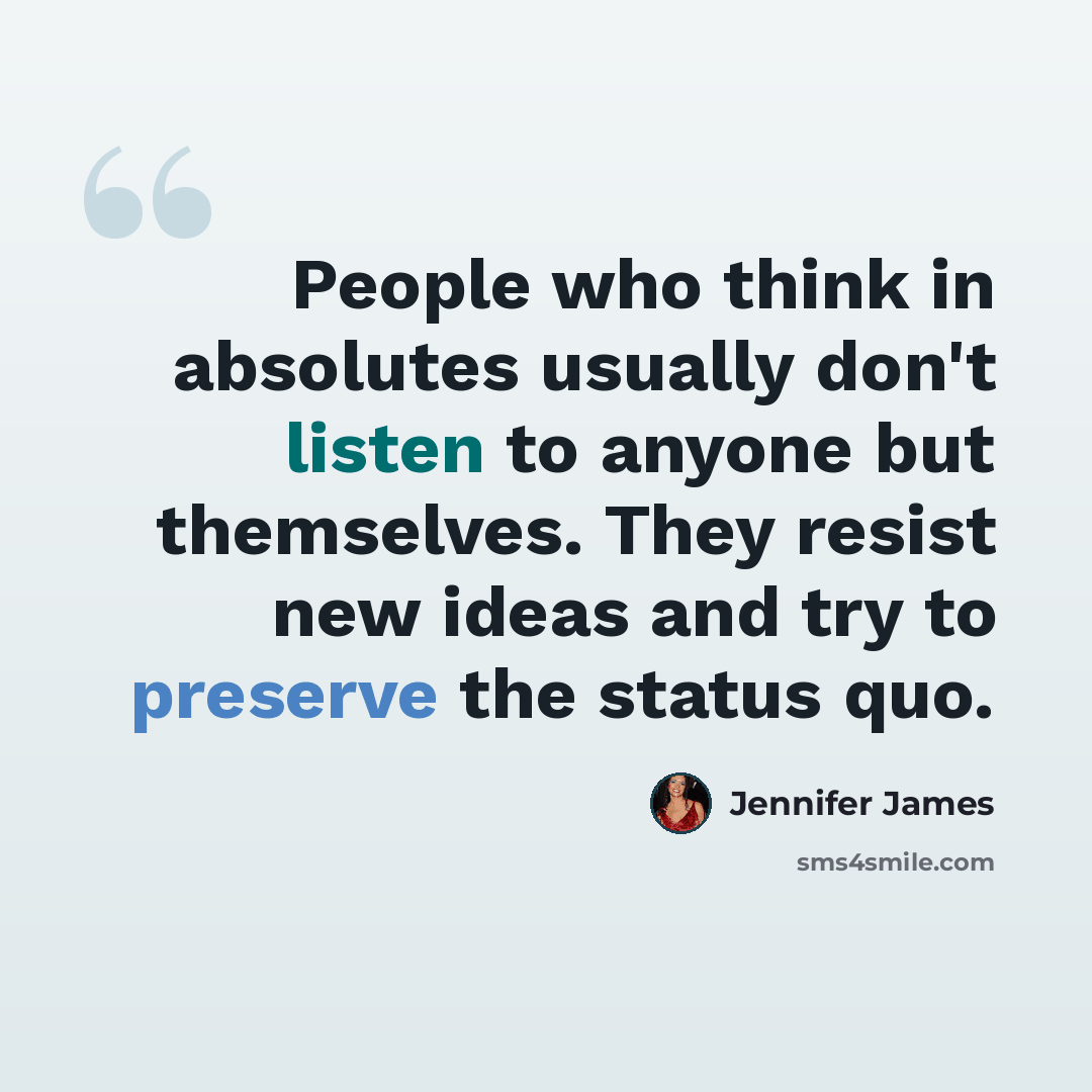 “People who think in absolutes usually don't listen to anyone but themselves. They resist new ideas and try to preserve the status quo.” quote by Jennifer James