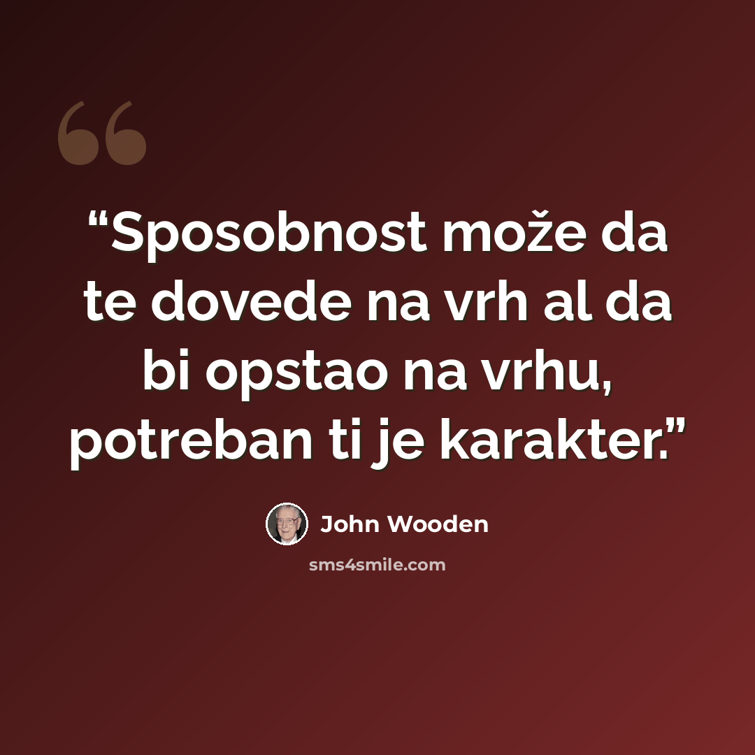 “Sposobnost može da te dovede na vrh al da bi opstao na vrhu, potreban ti je karakter.” quote by John Wooden