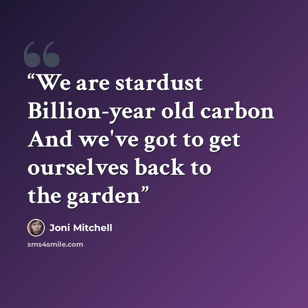 “We are stardust Billion-year old carbon And we've got to get ourselves back to the garden” quote by Joni Mitchell