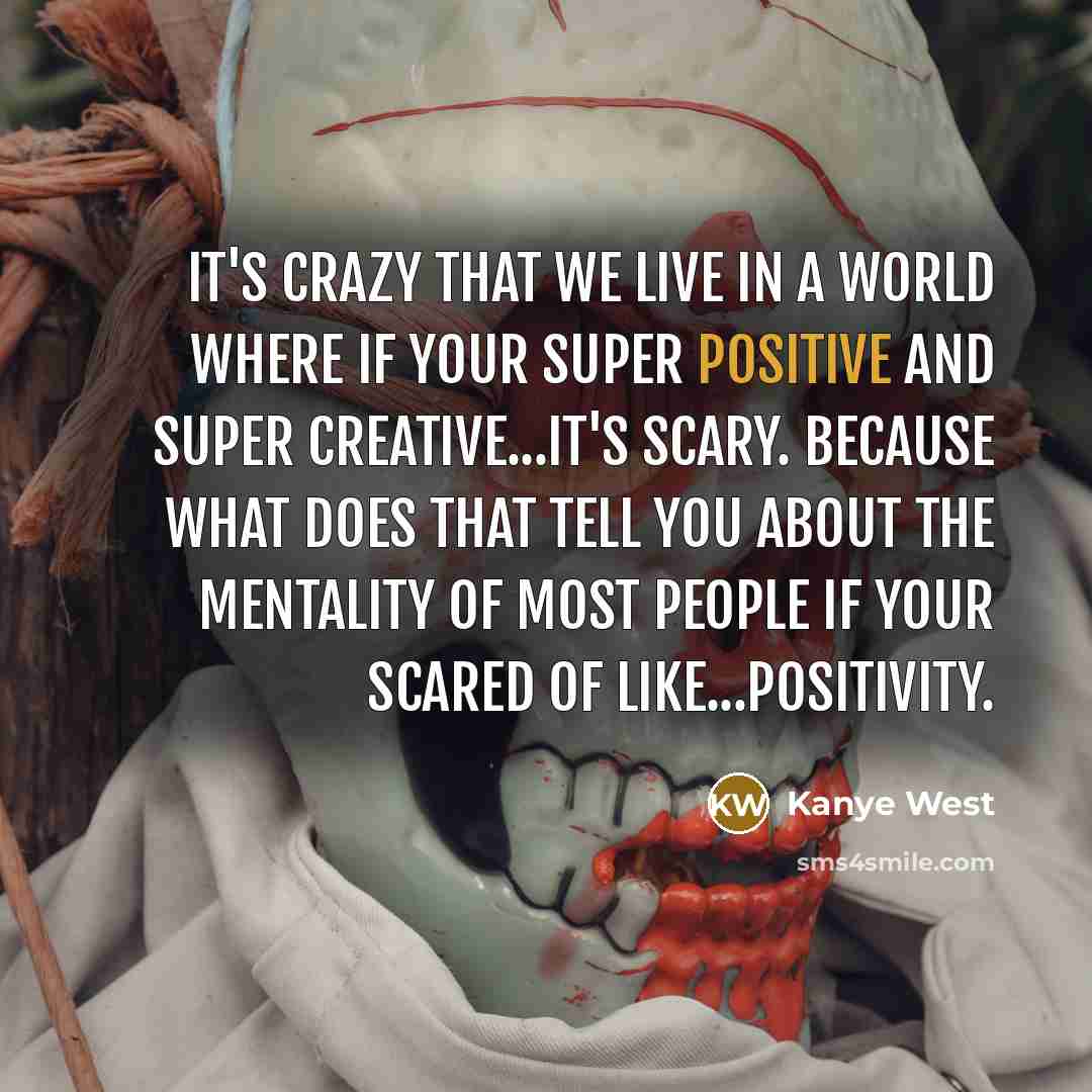 “It's crazy that we live in a world where if your super positive and super creative...it's scary. Because what does that tell you about the mentality of most people if your scared of like...positivity.” quote by Kanye West