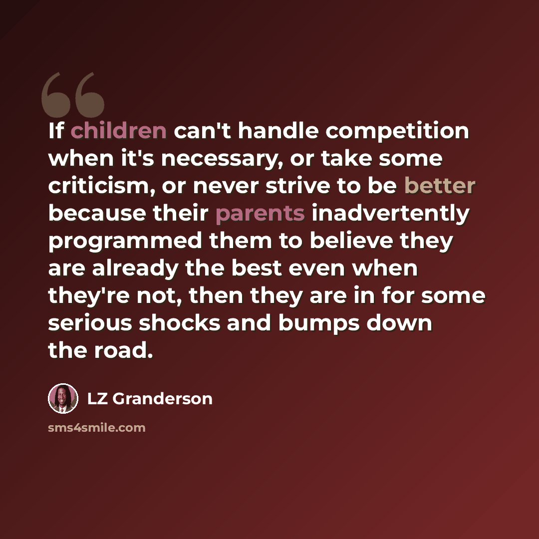 “If children can't handle competition when it's necessary, or take some criticism, or never strive to be better because their parents inadvertently programmed them to believe they are already the best even when they're not, then they are in for some serious shocks and bumps down the road.” quote by LZ Granderson