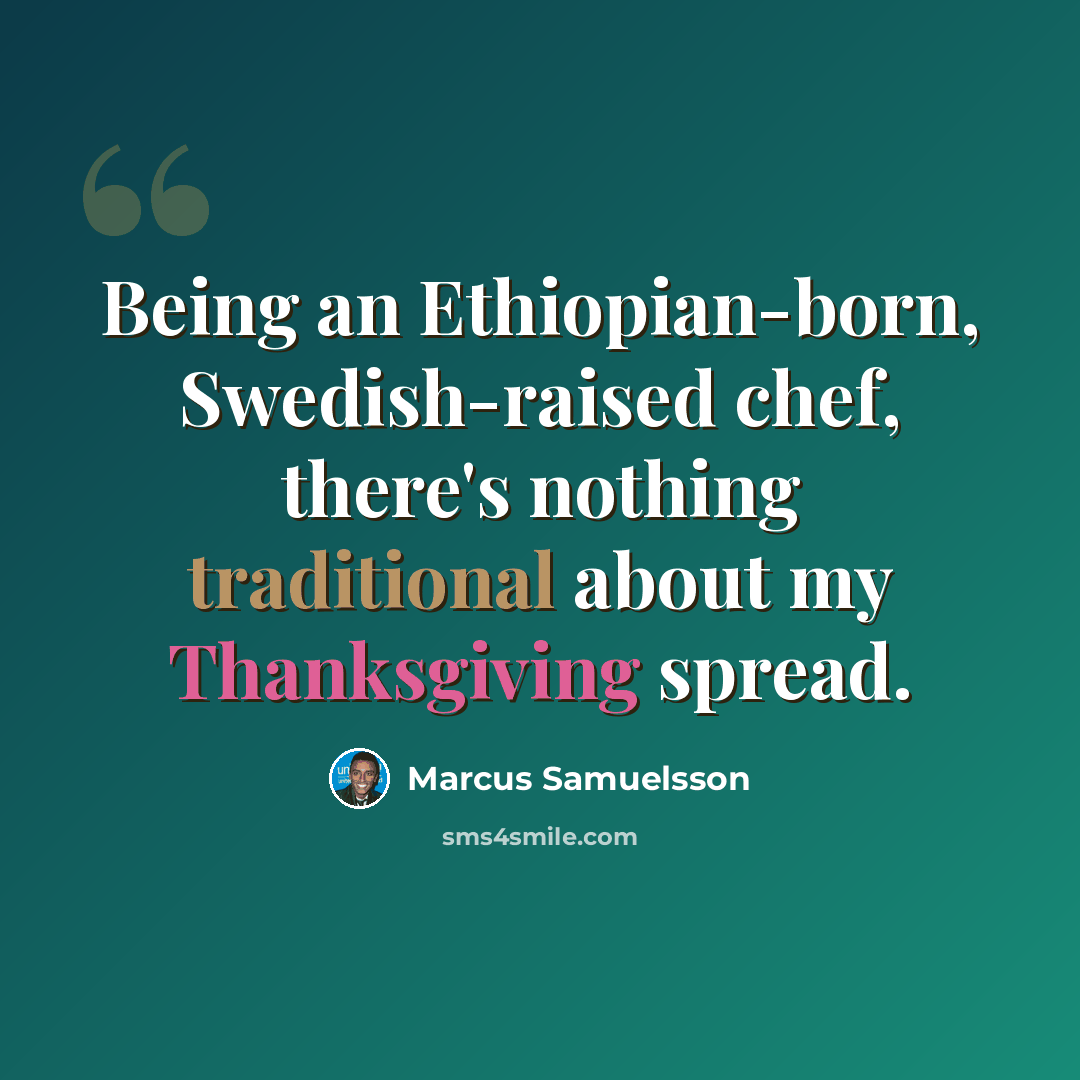 “Being an Ethiopian-born, Swedish-raised chef, there's nothing traditional about my Thanksgiving spread.” quote by Marcus Samuelsson