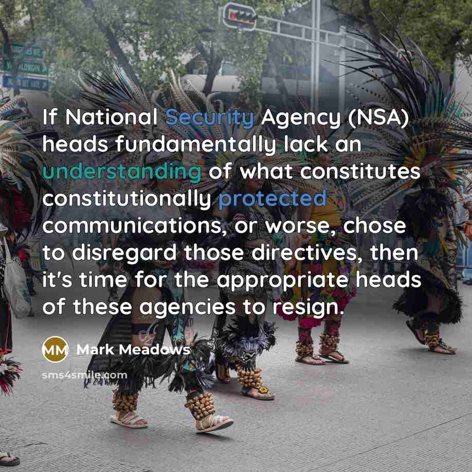 “If National Security Agency (NSA) heads fundamentally lack an understanding of what constitutes constitutionally protected communications, or worse, chose to disregard those directives, then it's time for the appropriate heads of these agencies to resign.” quote by Mark Meadows