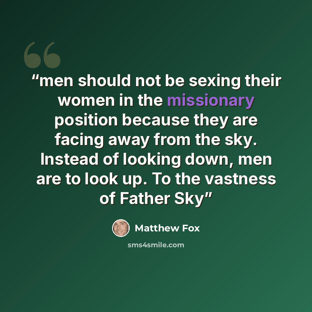 “men should not be sexing their women in the missionary position because they are facing away from the sky. Instead of looking down, men are to look up. To the vastness of Father Sky” quote by Matthew Fox