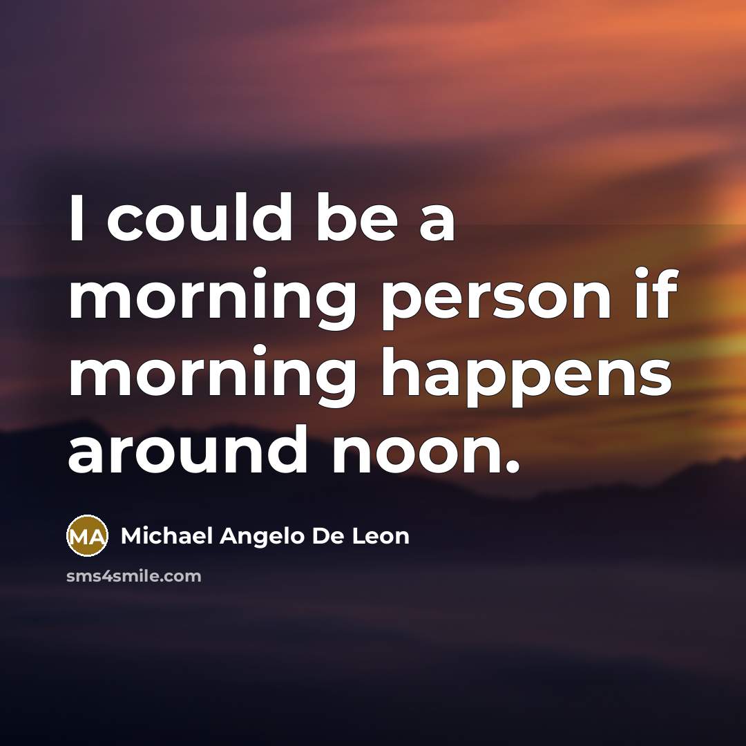 “I could be a morning person if morning happens around noon.” quote by Michael Angelo De Leon