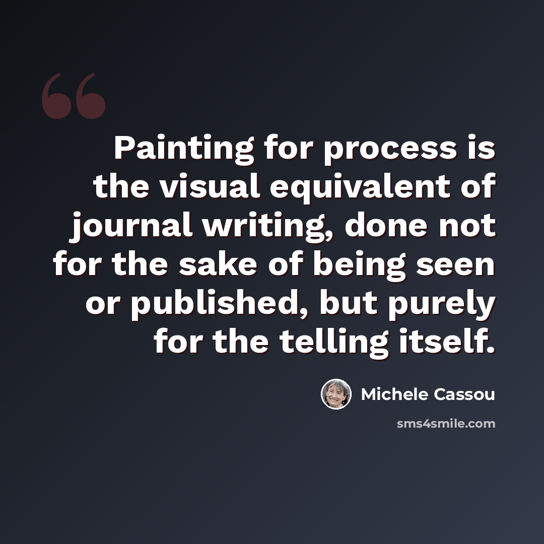 “Painting for process is the visual equivalent of journal writing, done not for the sake of being seen or published, but purely for the telling itself.” quote by Michele Cassou