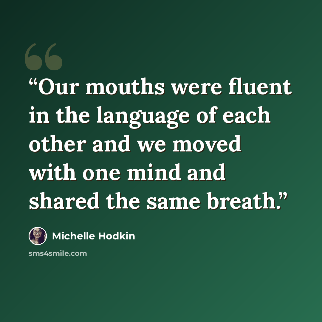 “Our mouths were fluent in the language of each other and we moved with one mind and shared the same breath.” quote by Michelle Hodkin