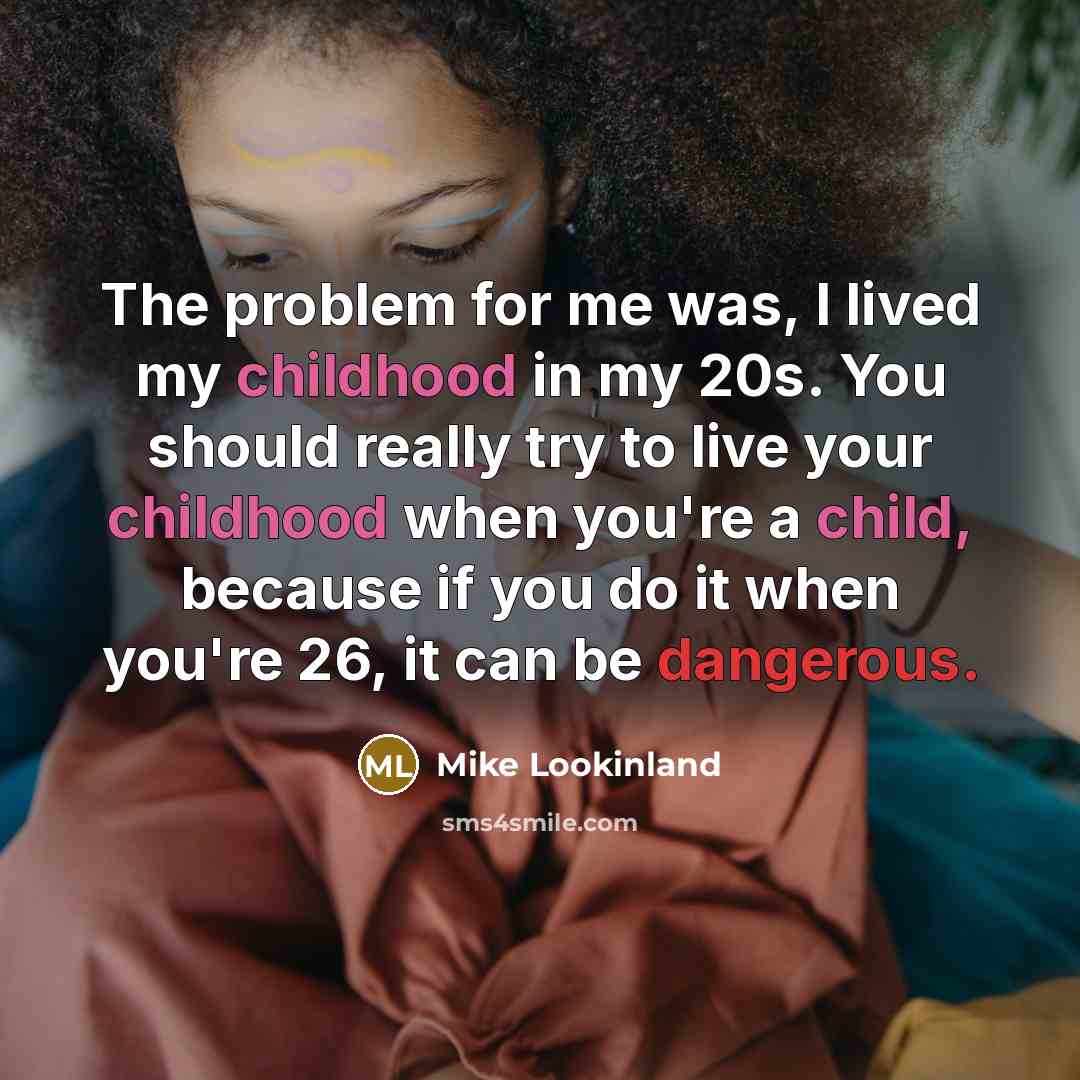“The problem for me was, I lived my childhood in my 20s. You should really try to live your childhood when you're a child, because if you do it when you're 26, it can be dangerous.” quote by Mike Lookinland