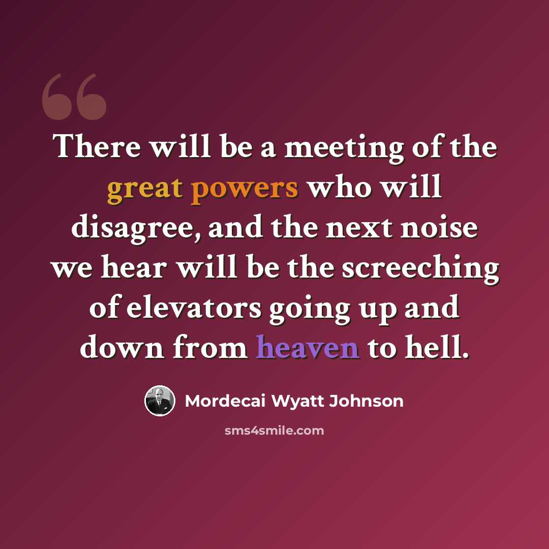 “There will be a meeting of the great powers who will disagree, and the next noise we hear will be the screeching of elevators going up and down from heaven to hell.” quote by Mordecai Wyatt Johnson