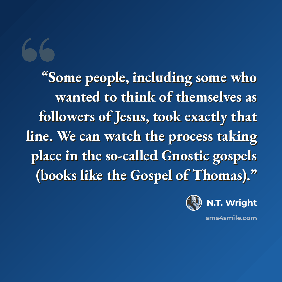 “Some people, including some who wanted to think of themselves as followers of Jesus, took exactly that line. We can watch the process taking place in the so-called Gnostic gospels (books like the Gospel of Thomas).” quote by N.T. Wright
