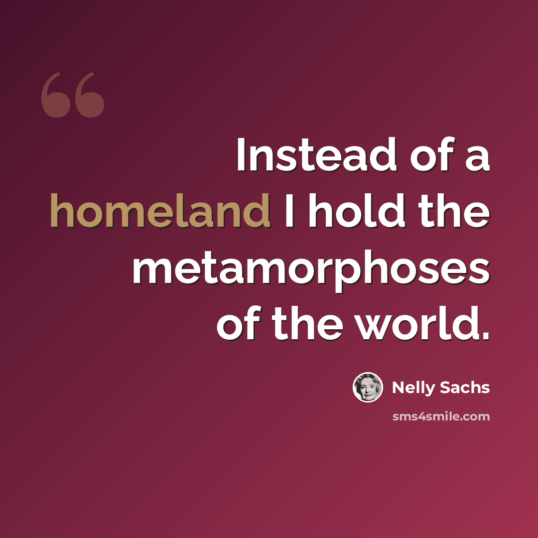 “Instead of a homeland I hold the metamorphoses of the world.” quote by Nelly Sachs