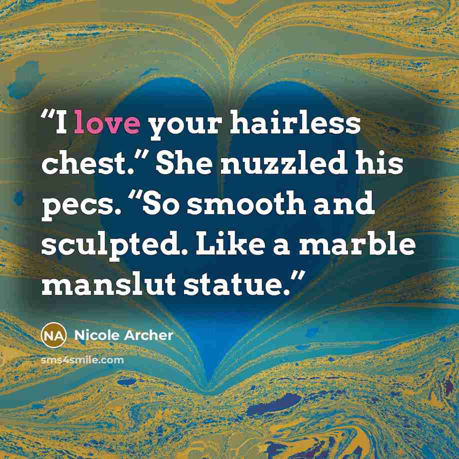 “I love your hairless chest.” She nuzzled his pecs. “So smooth and sculpted. Like a marble manslut statue.” quote by Nicole Archer