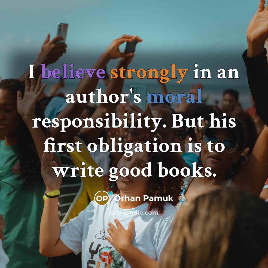 “I believe strongly in an author's moral responsibility. But his first obligation is to write good books.” quote by Orhan Pamuk